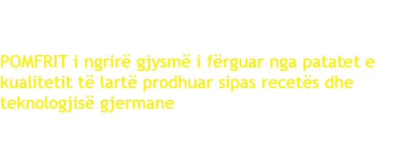 2.5 KG POMFRIT i ngrirë gjysmë i fërguar nga patatet e kualitetit të lartë prodhuar sipas recetës dhe teknologjisë gjermane